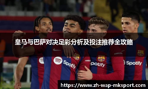 皇马与巴萨对决足彩分析及投注推荐全攻略